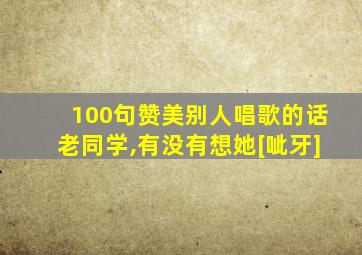 100句赞美别人唱歌的话老同学,有没有想她[呲牙]